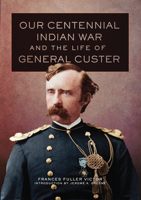 Our Centennial Indian War and the Life of General Custer - Victor, Frances Fuller, and Greene, Jerome A (Introduction by)