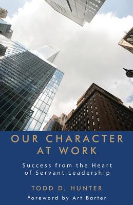 Our Character at Work: Success from the Heart of Servant Leadership - Hunter, Todd D