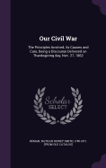 Our Civil War: The Principles Involved, its Causes and Cure, Being a Discourse Delivered on Thanksgiving day, Nov. 27, 1862