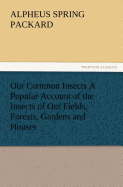 Our Common Insects A Popular Account of the Insects of Our Fields, Forests, Gardens and Houses