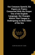 Our Common Speech; Six Papers on Topics Connected With the Proper Use of the English Language, the Changes Which That Tongue is Undergoing on Both Sides of the Sea