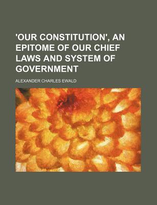 Our Constitution', an Epitome of Our Chief Laws and System of Government - Ewald, Alexander Charles (Creator)