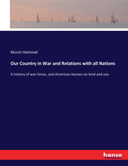 Our Country in War and Relations with all Nations: A history of war times, and American heroes on land and sea