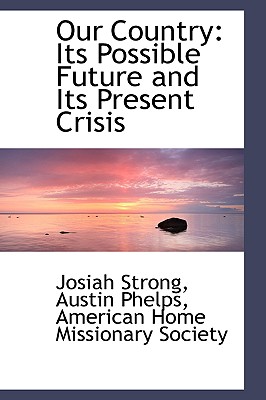 Our Country: Its Possible Future and Its Present Crisis - Strong, Austin Phelps Josiah