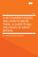 Our Country's Fishes and How to Know Them: A Guide to All the Fishes of Great Britain (Classic Reprint)