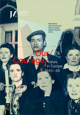 Our Courage - Jews in Europe 1945-48 - Bohus, Kata (Editor), and Grossmann, Atina (Editor), and Hanak, Werner (Editor)