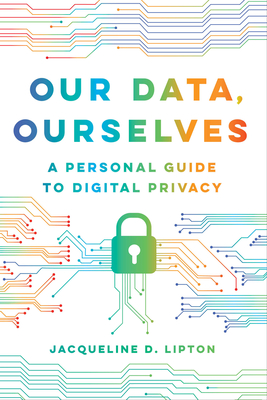 Our Data, Ourselves: A Personal Guide to Digital Privacy - Lipton, Jacqueline D