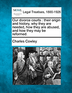 Our Divorce Courts: Their Origin and History, Why They Are Needed, How They Are Abused, and How They May Be Reformed.