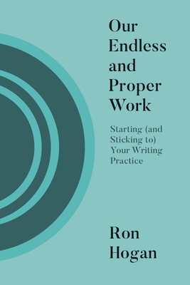 Our Endless and Proper Work: Starting (and Sticking To) Your Writing Practice - Hogan, Ron