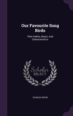 Our Favourite Song Birds: Their Habits, Music, And Characteristics - Dixon, Charles