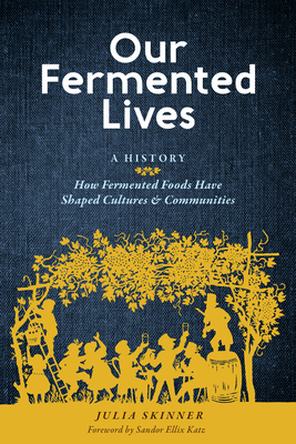 Our Fermented Lives: A History of How Fermented Foods Have Shaped Cultures & Communities - Skinner, Julia