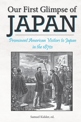 Our First Glimpse of Japan: Prominent American Visitors to Japan in the 1870s - Ludwig, Jeff (Contributions by), and Nootbaar, Julie Joy (Contributions by), and Campbell, Edwina S (Contributions by)