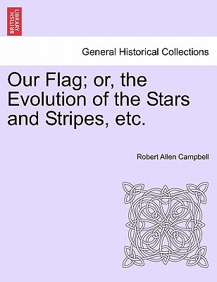 Our Flag; Or, the Evolution of the Stars and Stripes, Etc. - Campbell, Robert Allen, Professor