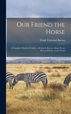 Our Friend the Horse: a Complete Practical Guide to All That is Known About Every Breed of Horse in the World - Barton, Frank Townend