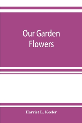 Our garden flowers; a popular study of their native lands, their life histories, and their structural affiliations - L Keeler, Harriet