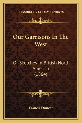 Our Garrisons in the West: Or Sketches in British North America (1864) - Duncan, Francis