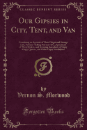 Our Gipsies in City, Tent, and Van: Containing an Account of Their Origin and Strange Life, Fortune-Telling Practices &c., Specimens of Their Dialect, and Amusing Anecdotes of Gipsy Kings, Queens, and Other Gipsy Notabilities (Classic Reprint)