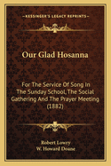 Our Glad Hosanna: For the Service of Song in the Sunday School, the Social Gathering, and the Prayer Meeting (Classic Reprint)