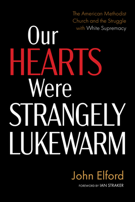 Our Hearts Were Strangely Lukewarm: The American Methodist Church and the Struggle with White Supremacy - Elford, John, and Straker, Ian (Foreword by)