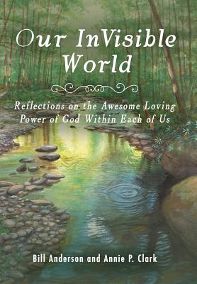 Our Invisible World: Reflections on the Awesome, Loving Power of God Within Each of Us - Anderson, Bill, and Clark, Annie P