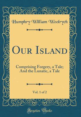 Our Island, Vol. 1 of 2: Comprising Forgery, a Tale; And the Lunatic, a Tale (Classic Reprint) - Woolrych, Humphry William