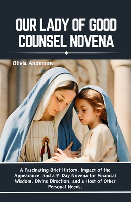 Our Lady of Good Counsel Novena: A Fascinating Brief History, Impact of the Appearance, and a 9-Day Novena for Financial Wisdom, Divine Direction, and a Host of Other Personal Needs - Anderson, Olivia