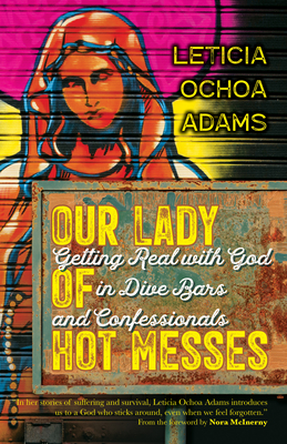 Our Lady of Hot Messes: Getting Real with God in Dive Bars and Confessionals - Adams, Leticia Ochoa, and McInerny, Nora (Foreword by)