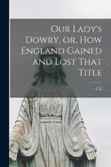 Our Lady's Dowry, or, How England Gained and Lost That Title