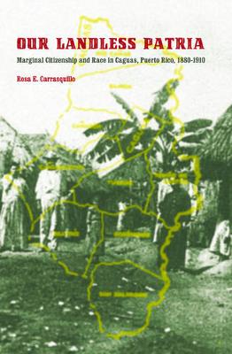 Our Landless Patria: Marginal Citizenship and Race in Caguas, Puerto Rico, 1880-1910 - Carrasquillo, Rosa E