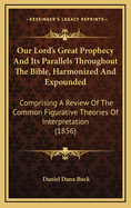 Our Lord's Great Prophecy And Its Parallels Throughout The Bible, Harmonized And Expounded: Comprising A Review Of The Common Figurative Theories Of Interpretation (1856)