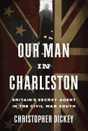 Our Man in Charleston: Britain's Secret Agent in the Civil War South