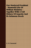 Our Martyred President - Memorial Life of William McKinley - Together with a Full History of Anarchy and Its Infamous Deeds