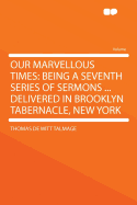 Our Marvellous Times: Being a Seventh Series of Sermons ... Delivered in Brooklyn Tabernacle, New York