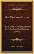 Our Merchant Marine; How It Rose, Increased, Became Great, Declined and Decayed, with an Inquiry Into the Conditions Essential to Its Resuscitation and Future Prosperity