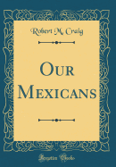 Our Mexicans (Classic Reprint)