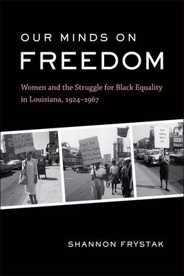 Our Minds on Freedom: Women and the Struggle for Black Equality in Louisiana, 1924-1967 - Frystak, Shannon