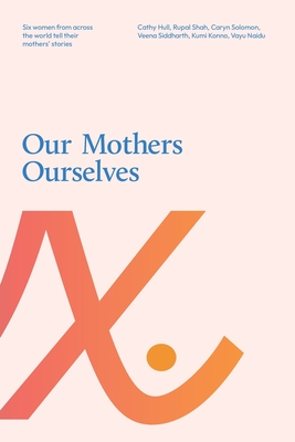 Our Mothers Ourselves: Six women from across the world tell their mothers' stories - Hull, Cathy, and Siddharth, Veena, and Naidu, Vayu