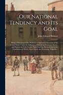 Our National Tendency and Its Goal: Being a Discussion of the Political and Industrial Direction of the United States Under the Influence of Prevailing Economic Forces, and Statement of the Causes Therof and the Means to Avert the Conclusion to Which...