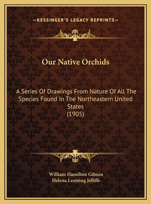 Our Native Orchids: A Series Of Drawings From Nature Of All The Species Found In The Northeastern United States (1905) - Gibson, William Hamilton, and Jelliffe, Helena Leeming