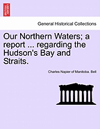 Our Northern Waters; A Report ... Regarding the Hudson's Bay and Straits.