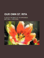 Our Own St. Rita: A Life of the Saint of the Impossible