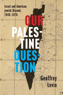Our Palestine Question: Israel and American Jewish Dissent, 1948-1978 - Levin, Geoffrey