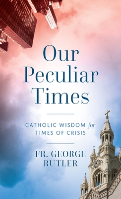 Our Peculiar Times: Catholic Wisdom for Times of Crisis - Rutler, Fr George