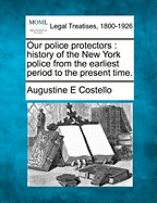Our Police Protectors: History of the New York Police from the Earliest Period to the Present Time (Classic Reprint)