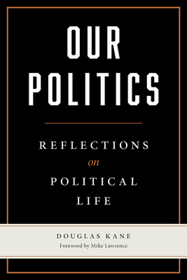 Our Politics: Reflections on Political Life - Kane, Douglas, and Lawrence, Mike (Foreword by)