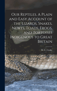 Our Reptiles. A Plain and Easy Account of the Lizards, Snakes, Newts, Toads, Frogs, and Tortoises Indigenous to Great Britain