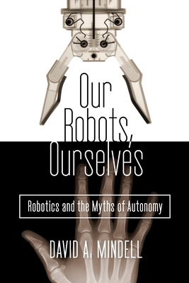 Our Robots, Ourselves: Robotics and the Myths of Autonomy - Mindell, David A