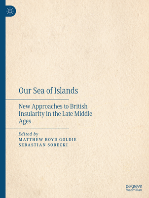 Our Sea of Islands: New Approaches to British Insularity in the Late Middle Ages - Boyd Goldie, Matthew (Editor), and Sobecki, Sebastian (Editor)