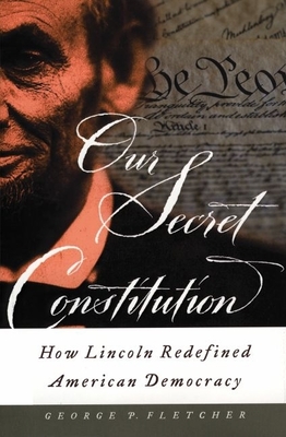 Our Secret Constitution: How Lincoln Redefined American Democracy - Fletcher, George P