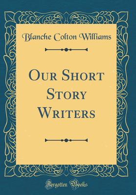 Our Short Story Writers (Classic Reprint) - Williams, Blanche Colton